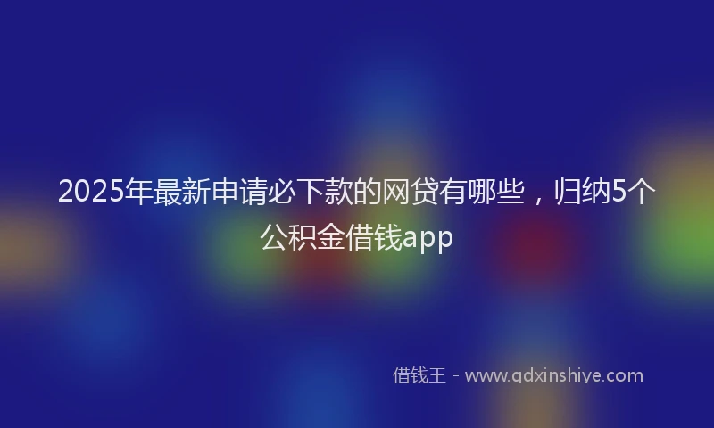 2025年最新申请必下款的网贷有哪些，归纳5个公积金借钱app