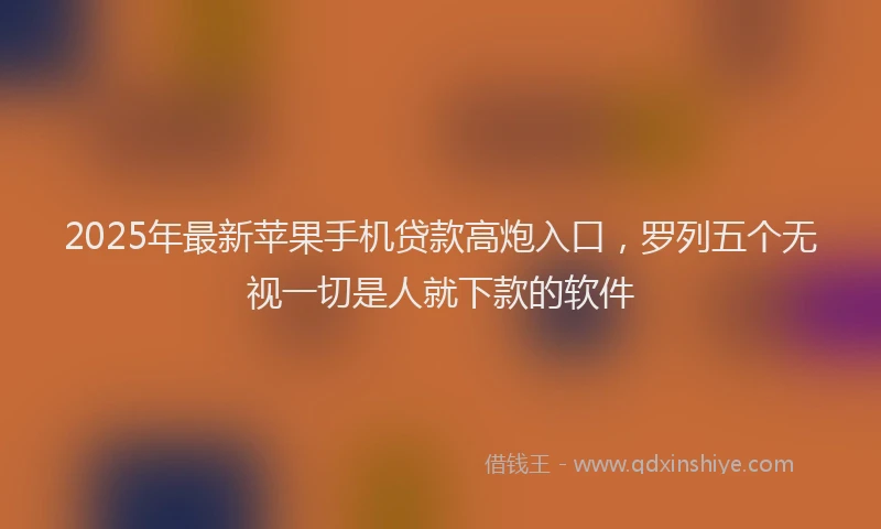 2025年最新苹果手机贷款高炮入口，罗列五个无视一切是人就下款的软件