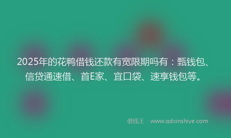 2025年的花鸭借钱还款有宽限期吗有：甄钱包、信贷通速借、首E家、宜口袋、速享钱包等。