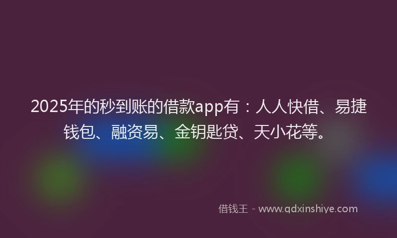 2025年的秒到账的借款app有：人人快借、易捷钱包、融资易、金钥匙贷、天小花等。