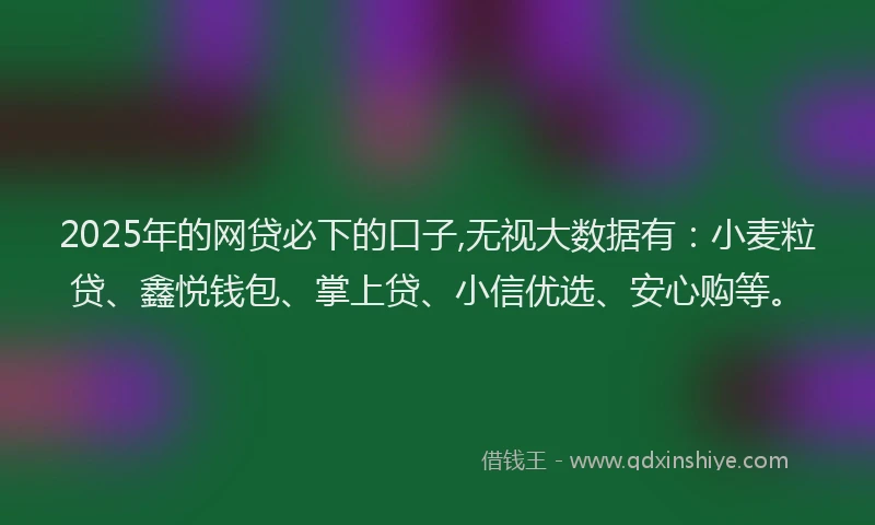 2025年的网贷必下的口子,无视大数据有：小麦粒贷、鑫悦钱包、掌上贷、小信优选、安心购等。