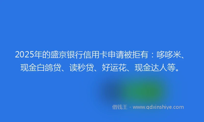 2025年的盛京银行信用卡申请被拒有：哆哆米、现金白鸽贷、读秒贷、好运花、现金达人等。