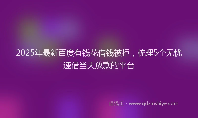 2025年最新百度有钱花借钱被拒，梳理5个无忧速借当天放款的平台