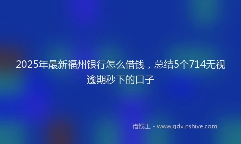 2025年最新福州银行怎么借钱，总结5个714无视逾期秒下的口子
