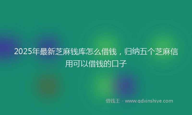 2025年最新芝麻钱库怎么借钱，归纳五个芝麻信用可以借钱的口子