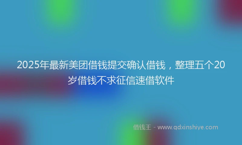 2025年最新美团借钱提交确认借钱，整理五个20岁借钱不求征信速借软件