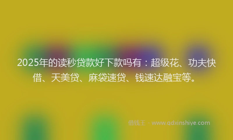 2025年的读秒贷款好下款吗有：超级花、功夫快借、天美贷、麻袋速贷、钱速达融宝等。