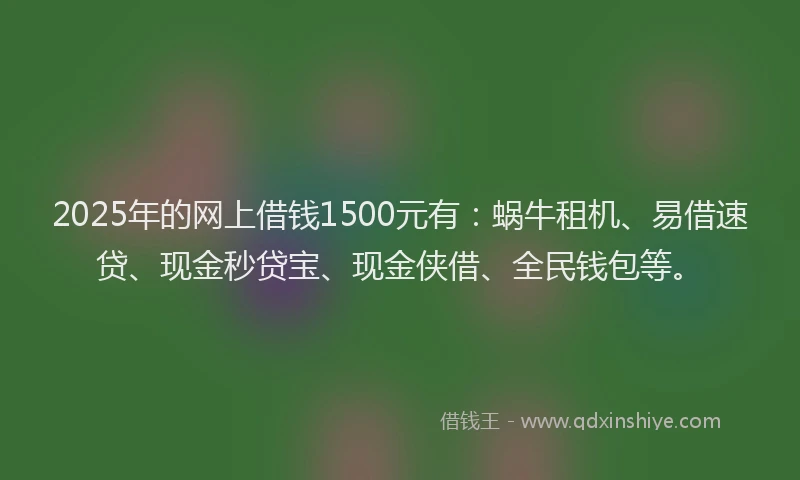 2025年的网上借钱1500元有：蜗牛租机、易借速贷、现金秒贷宝、现金侠借、全民钱包等。
