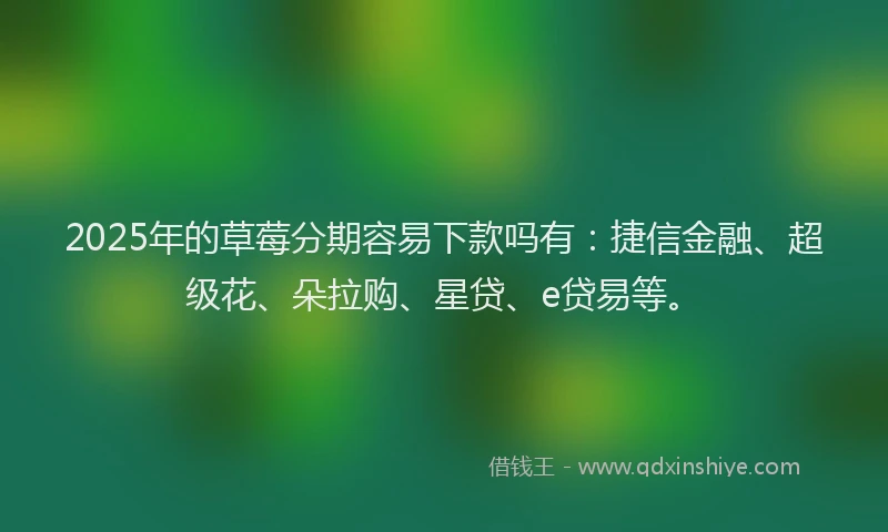 2025年的草莓分期容易下款吗有：捷信金融、超级花、朵拉购、星贷、e贷易等。
