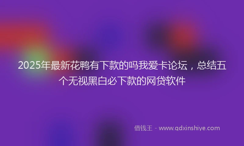 2025年最新花鸭有下款的吗我爱卡论坛，总结五个无视黑白必下款的网贷软件
