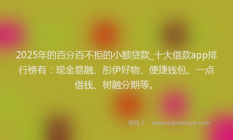 2025年的百分百不拒的小额贷款_十大借款app排行榜有：现金易融、彤伊好物、便捷钱包、一点借钱、树融分期等。