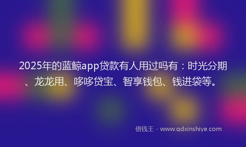 2025年的蓝鲸app贷款有人用过吗有：时光分期、龙龙用、哆哆贷宝、智享钱包、钱进袋等。
