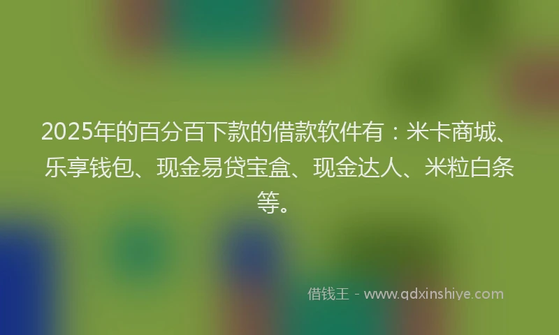 2025年的百分百下款的借款软件有：米卡商城、乐享钱包、现金易贷宝盒、现金达人、米粒白条等。