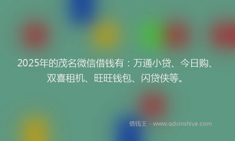 2025年的茂名微信借钱有：万通小贷、今日购、双喜租机、旺旺钱包、闪贷侠等。