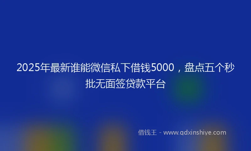 2025年最新谁能微信私下借钱5000，盘点五个秒批无面签贷款平台