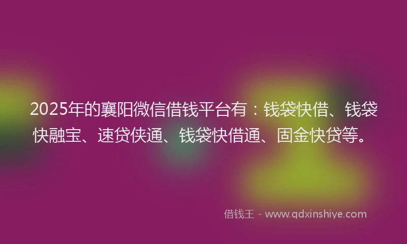 2025年的襄阳微信借钱平台有：钱袋快借、钱袋快融宝、速贷侠通、钱袋快借通、固金快贷等。
