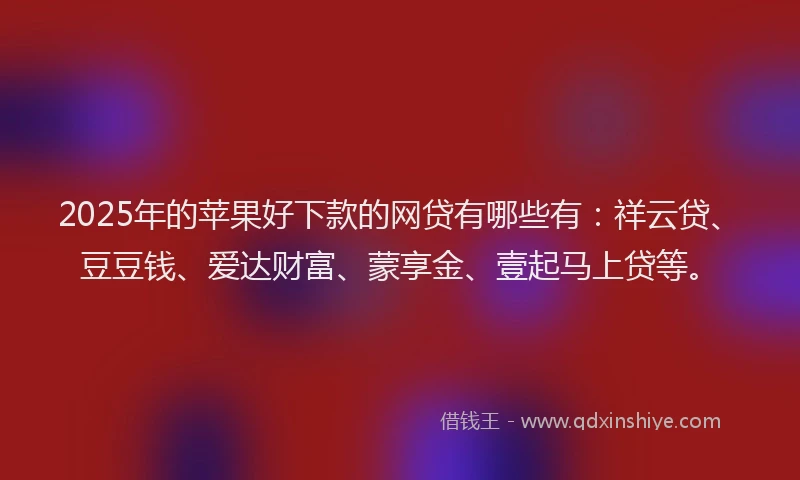 2025年的苹果好下款的网贷有哪些有：祥云贷、豆豆钱、爱达财富、蒙享金、壹起马上贷等。