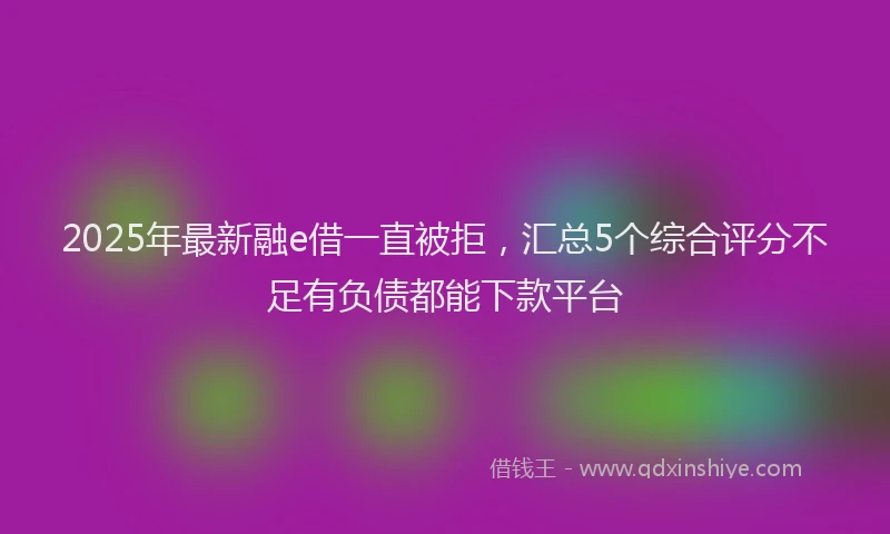 2025年最新融e借一直被拒，汇总5个综合评分不足有负债都能下款平台