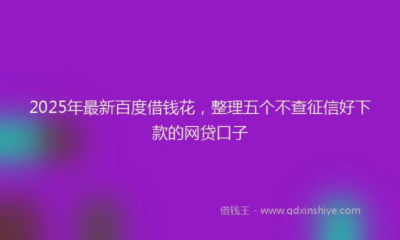 2025年最新百度借钱花，整理五个不查征信好下款的网贷口子