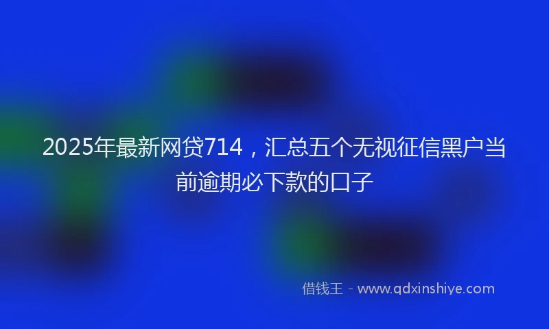 2025年最新网贷714，汇总五个无视征信黑户当前逾期必下款的口子