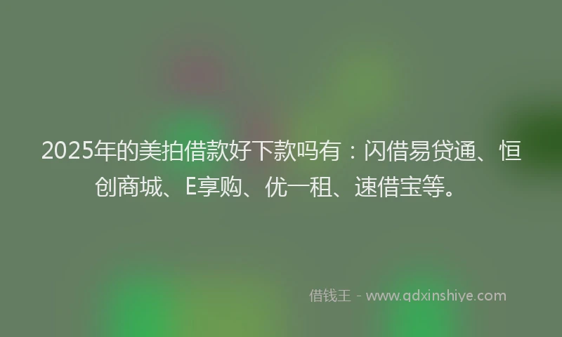 2025年的美拍借款好下款吗有：闪借易贷通、恒创商城、E享购、优一租、速借宝等。
