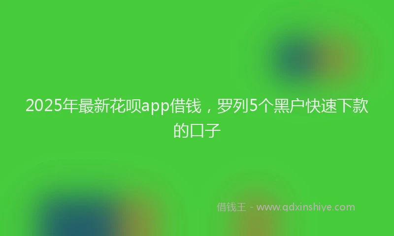 2025年最新花呗app借钱，罗列5个黑户快速下款的口子