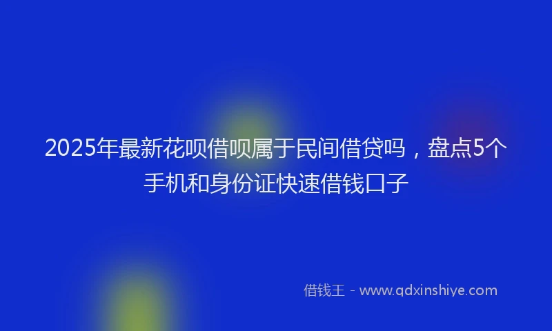 2025年最新花呗借呗属于民间借贷吗，盘点5个手机和身份证快速借钱口子