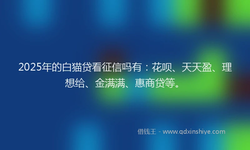 2025年的白猫贷看征信吗有：花呗、天天盈、理想给、金满满、惠商贷等。