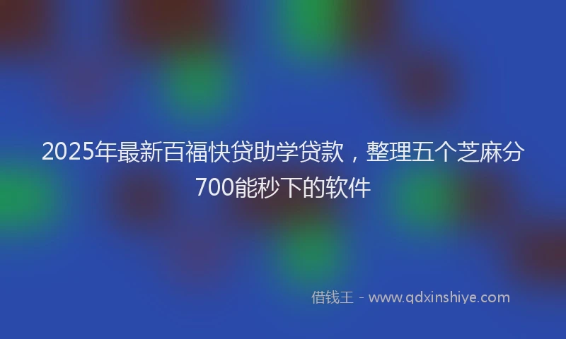 2025年最新百福快贷助学贷款，整理五个芝麻分700能秒下的软件