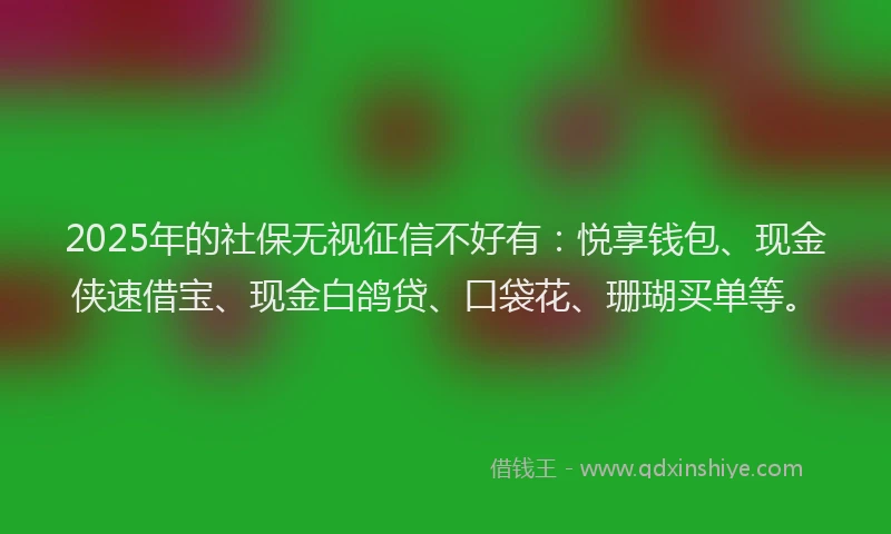 2025年的社保无视征信不好有：悦享钱包、现金侠速借宝、现金白鸽贷、口袋花、珊瑚买单等。