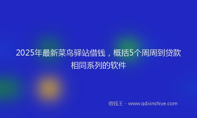 2025年最新菜鸟驿站借钱，概括5个周周到贷款相同系列的软件