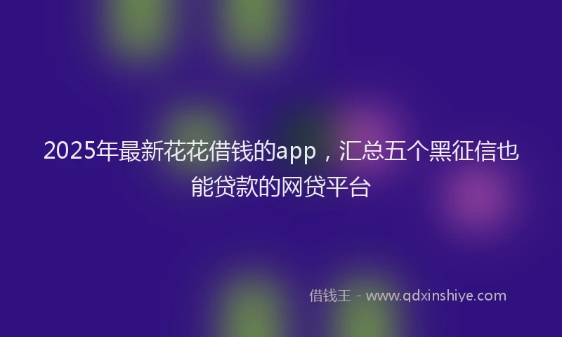 2025年最新花花借钱的app，汇总五个黑征信也能贷款的网贷平台