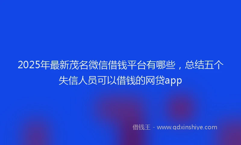 2025年最新茂名微信借钱平台有哪些，总结五个失信人员可以借钱的网贷app