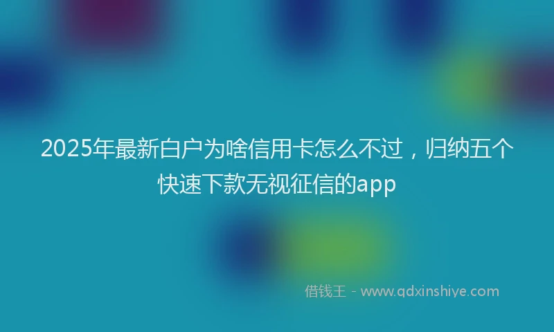 2025年最新白户为啥信用卡怎么不过，归纳五个快速下款无视征信的app