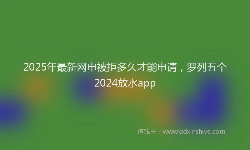 2025年最新网申被拒多久才能申请，罗列五个2024放水app