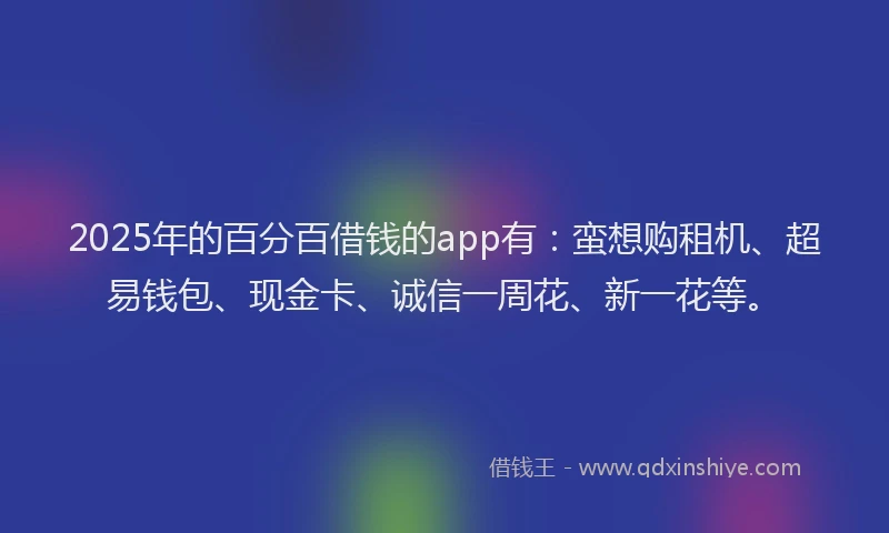 2025年的百分百借钱的app有：蛮想购租机、超易钱包、现金卡、诚信一周花、新一花等。