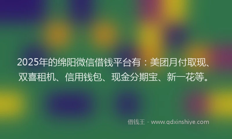 2025年的绵阳微信借钱平台有：美团月付取现、双喜租机、信用钱包、现金分期宝、新一花等。