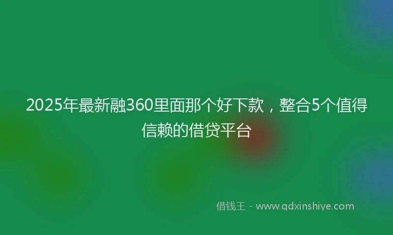 2025年最新融360里面那个好下款，整合5个值得信赖的借贷平台