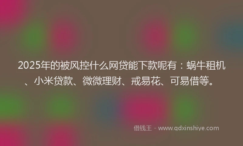 2025年的被风控什么网贷能下款呢有：蜗牛租机、小米贷款、微微理财、戒易花、可易借等。