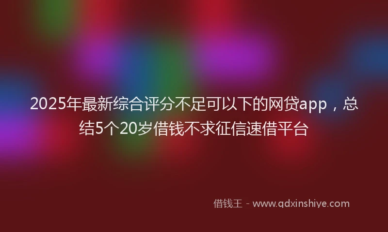 2025年最新综合评分不足可以下的网贷app，总结5个20岁借钱不求征信速借平台