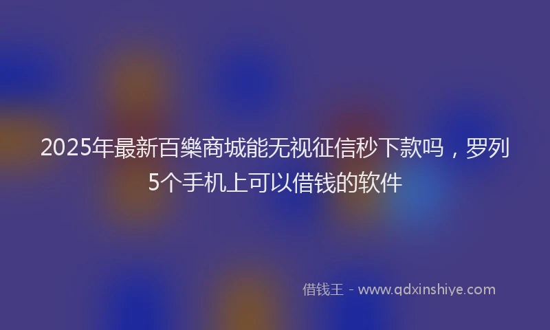 2025年最新百樂商城能无视征信秒下款吗，罗列5个手机上可以借钱的软件