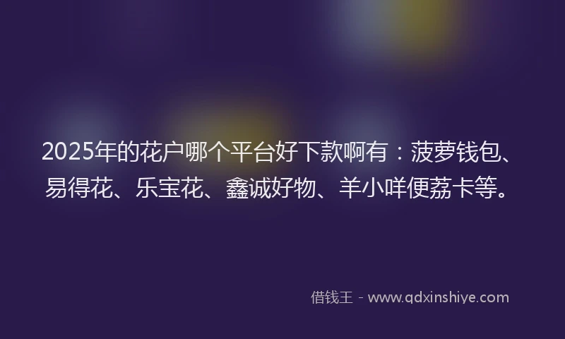 2025年的花户哪个平台好下款啊有：菠萝钱包、易得花、乐宝花、鑫诚好物、羊小咩便荔卡等。