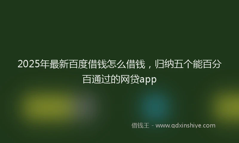 2025年最新百度借钱怎么借钱，归纳五个能百分百通过的网贷app
