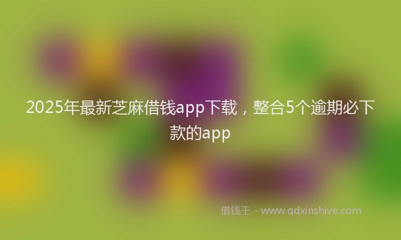 2025年最新芝麻借钱app下载，整合5个逾期必下款的app