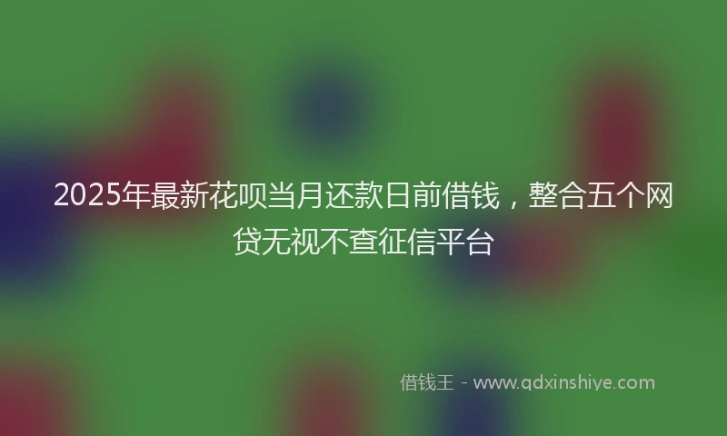 2025年最新花呗当月还款日前借钱，整合五个网贷无视不查征信平台