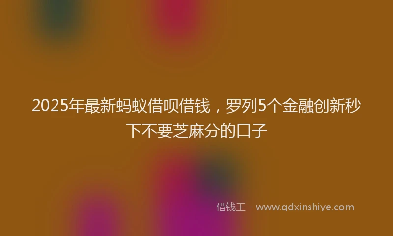 2025年最新蚂蚁借呗借钱，罗列5个金融创新秒下不要芝麻分的口子