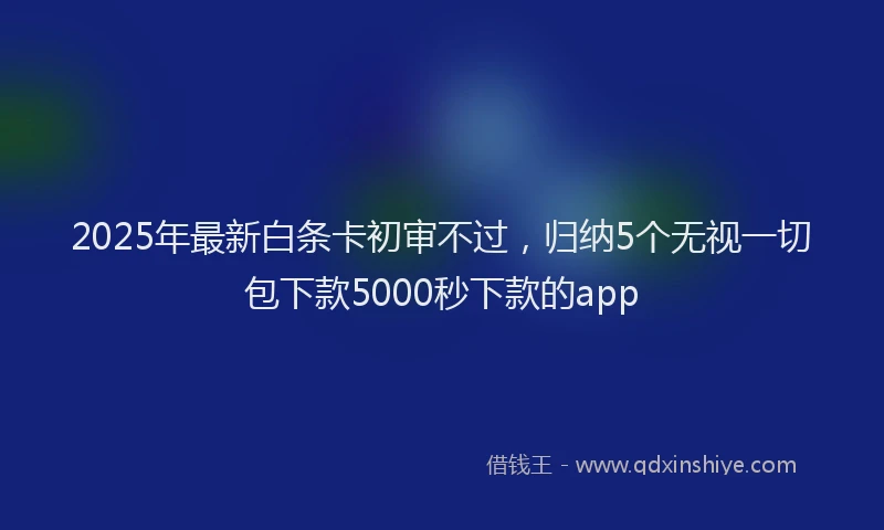2025年最新白条卡初审不过，归纳5个无视一切包下款5000秒下款的app