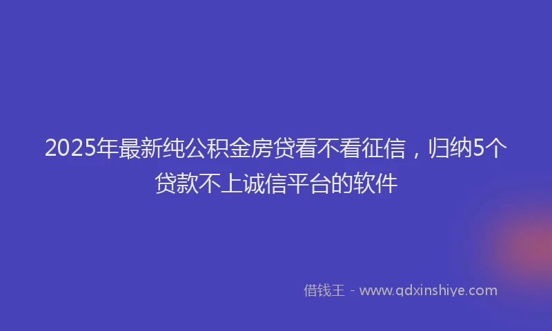 2025年最新纯公积金房贷看不看征信，归纳5个贷款不上诚信平台的软件