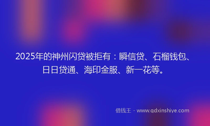 2025年的神州闪贷被拒有：瞬信贷、石榴钱包、日日贷通、海印金服、新一花等。
