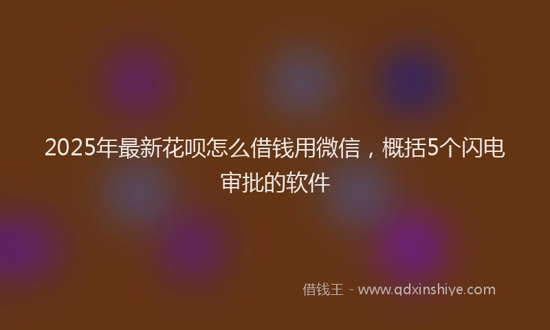 2025年最新花呗怎么借钱用微信，概括5个闪电审批的软件